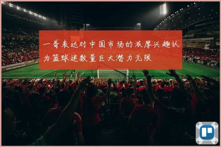 一哥表达对中国市场的浓厚兴趣认为篮球迷数量巨大潜力无限