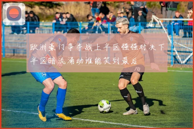 欧洲豪门争夺战上半区强强对决下半区暗流涌动谁能笑到最后