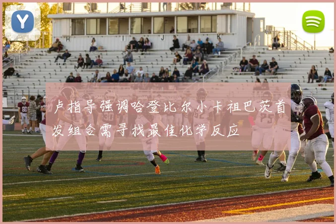 卢指导强调哈登比尔小卡祖巴茨首发组合需寻找最佳化学反应