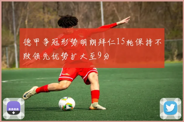 德甲争冠形势明朗拜仁15轮保持不败领先优势扩大至9分
