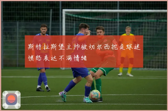 斯特拉斯堡主帅被切尔西挖走球迷愤怒表达不满情绪