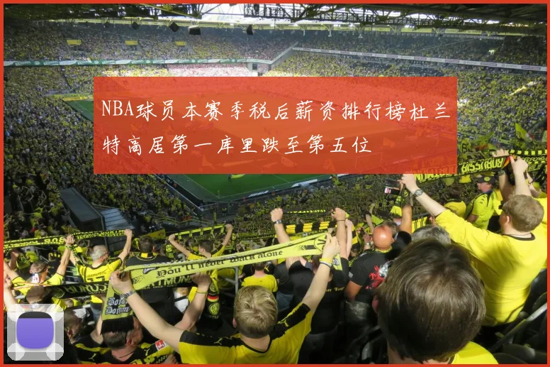 NBA球员本赛季税后薪资排行榜杜兰特高居第一库里跌至第五位