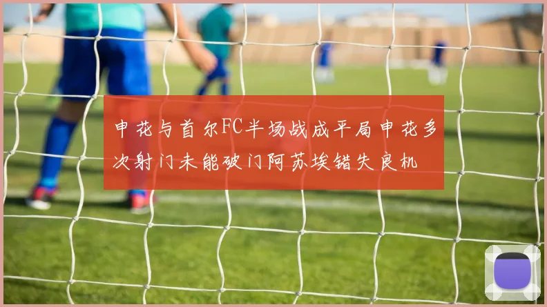 申花与首尔FC半场战成平局申花多次射门未能破门阿苏埃错失良机
