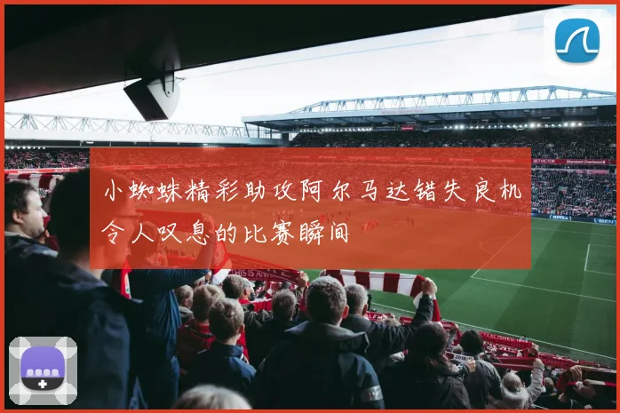 小蜘蛛精彩助攻阿尔马达错失良机令人叹息的比赛瞬间