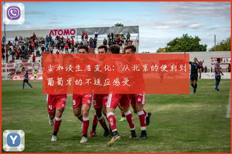 古加谈生活变化：从北京的便利到葡萄牙的不适应感受