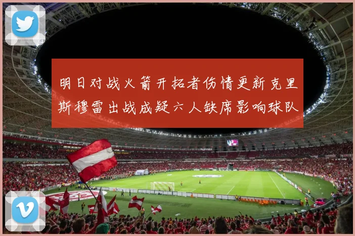明日对战火箭开拓者伤情更新克里斯穆雷出战成疑六人缺席影响球队实力