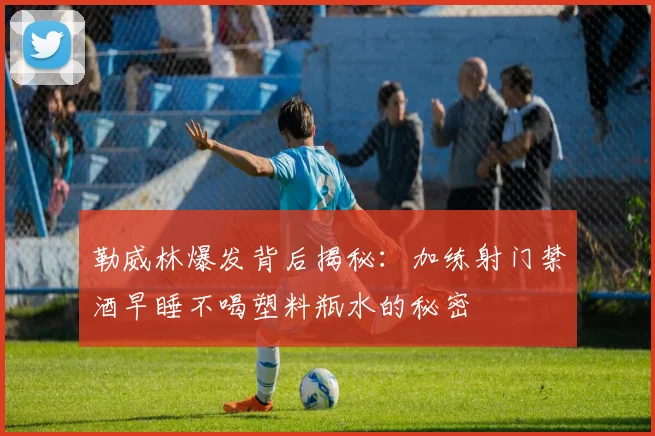 勒威林爆发背后揭秘：加练射门禁酒早睡不喝塑料瓶水的秘密