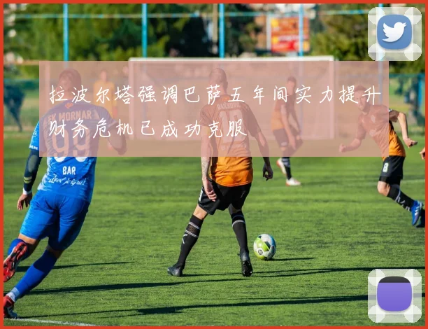 拉波尔塔强调巴萨五年间实力提升财务危机已成功克服