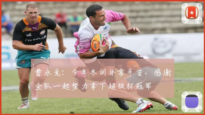 曹永竞：今年冬训非常辛苦，感谢全队一起努力拿下超级杯冠军