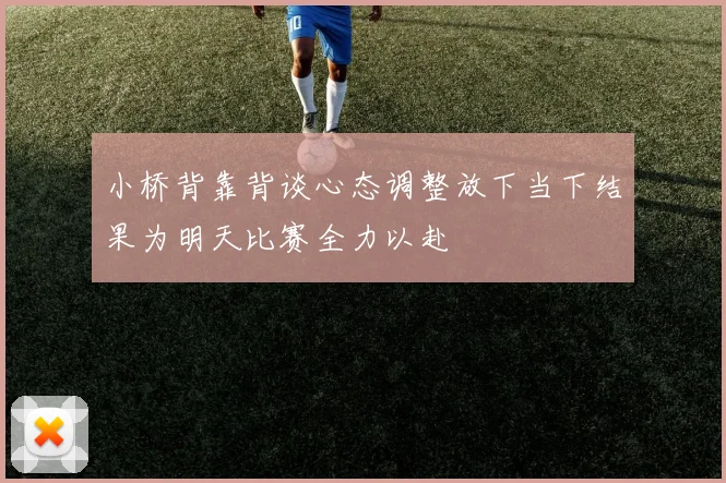 小桥背靠背谈心态调整放下当下结果为明天比赛全力以赴