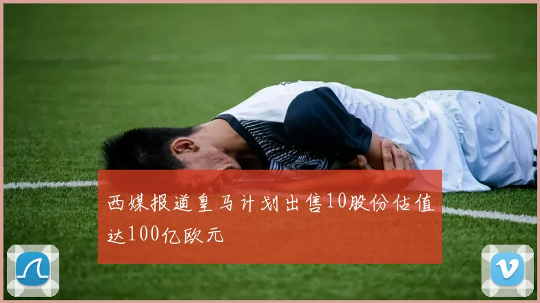 西媒报道皇马计划出售10股份估值达100亿欧元