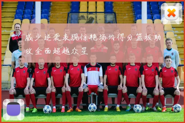 威少逆袭表现惊艳场均得分篮板助攻全面超越众星