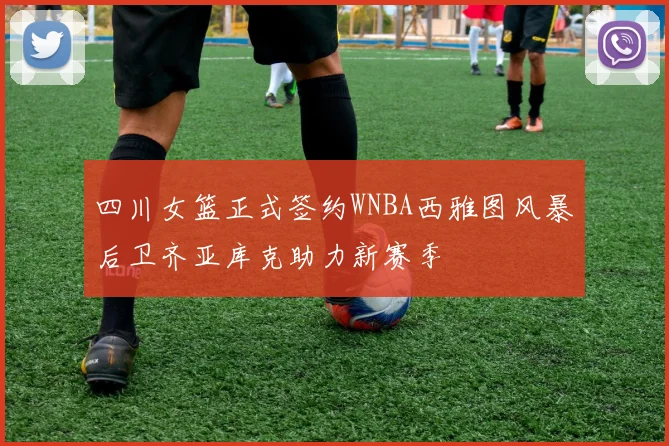 四川女篮正式签约WNBA西雅图风暴后卫齐亚库克助力新赛季