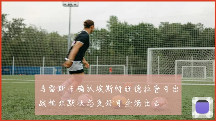 马雷斯卡确认埃斯特旺德拉普可出战帕尔默状态良好可全场出击
