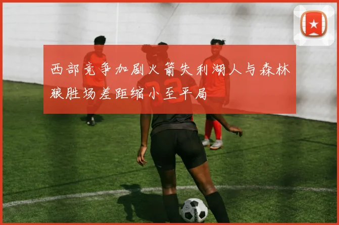 西部竞争加剧火箭失利湖人与森林狼胜场差距缩小至平局