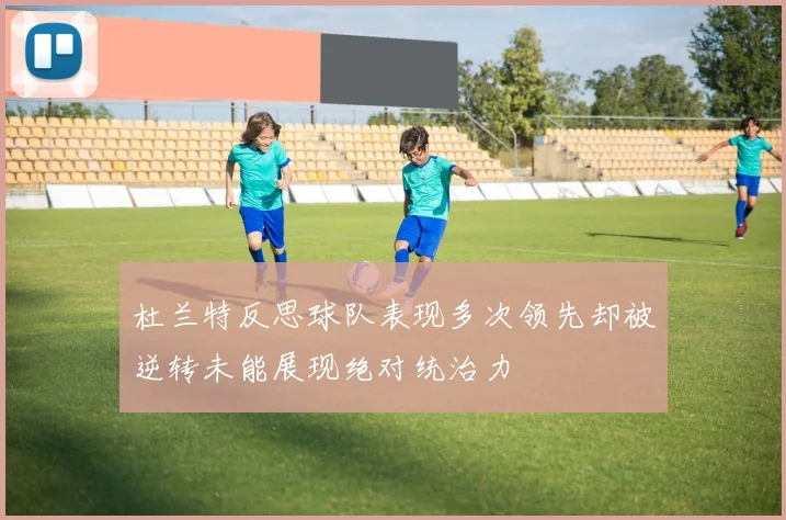 杜兰特反思球队表现多次领先却被逆转未能展现绝对统治力