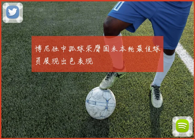 博尼独中孤球荣膺国米本轮最佳球员展现出色表现