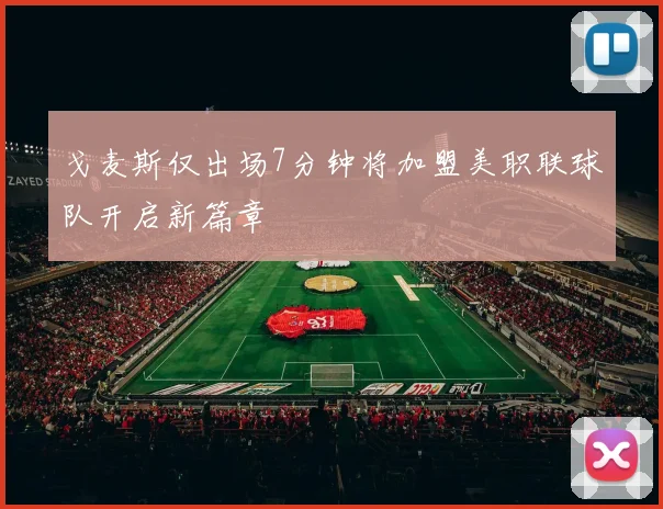 戈麦斯仅出场7分钟将加盟美职联球队开启新篇章