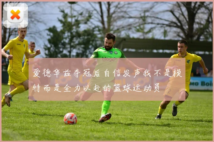 爱德华兹夺冠后自信发声我不是模特而是全力以赴的篮球运动员