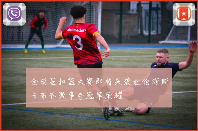 全明星扣篮大赛即将来袭杜伦海斯卡布齐聚争夺冠军荣耀