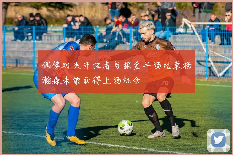 偶像对决开拓者与掘金半场结束杨瀚森未能获得上场机会