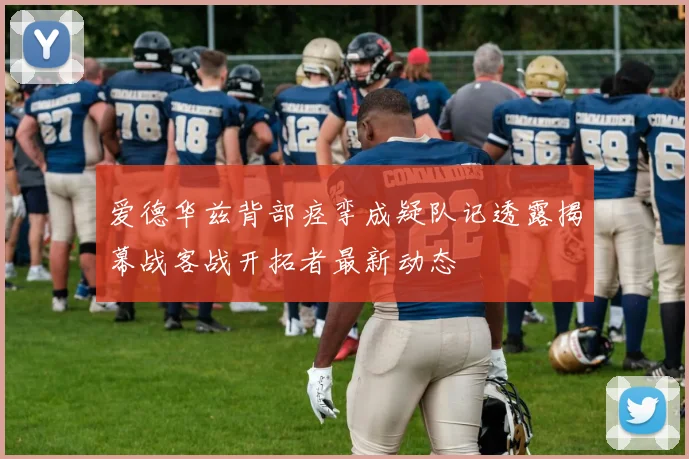 爱德华兹背部痉挛成疑队记透露揭幕战客战开拓者最新动态
