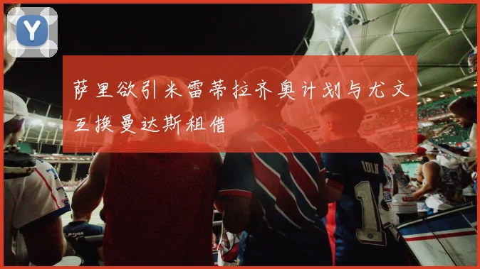 萨里欲引米雷蒂拉齐奥计划与尤文互换曼达斯租借