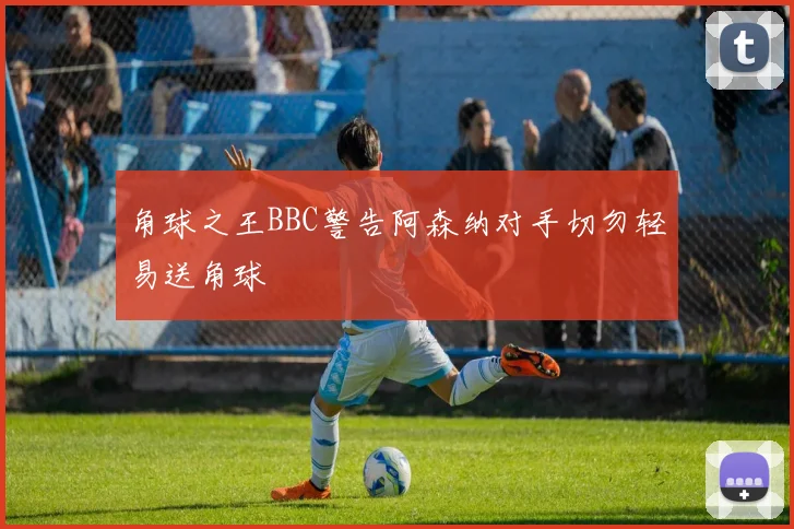 角球之王BBC警告阿森纳对手切勿轻易送角球