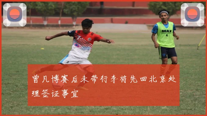 曾凡博赛后未带行李将先回北京处理签证事宜