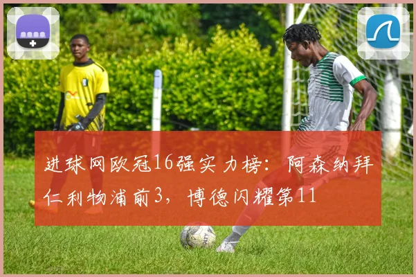 进球网欧冠16强实力榜：阿森纳拜仁利物浦前3，博德闪耀第11