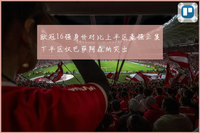 欧冠16强身价对比上半区豪强云集下半区仅巴萨阿森纳突出