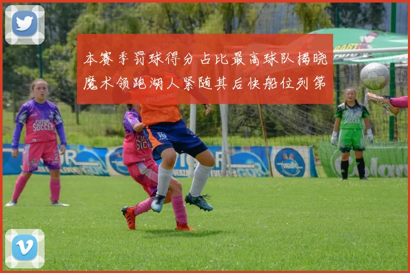 本赛季罚球得分占比最高球队揭晓魔术领跑湖人紧随其后快船位列第四