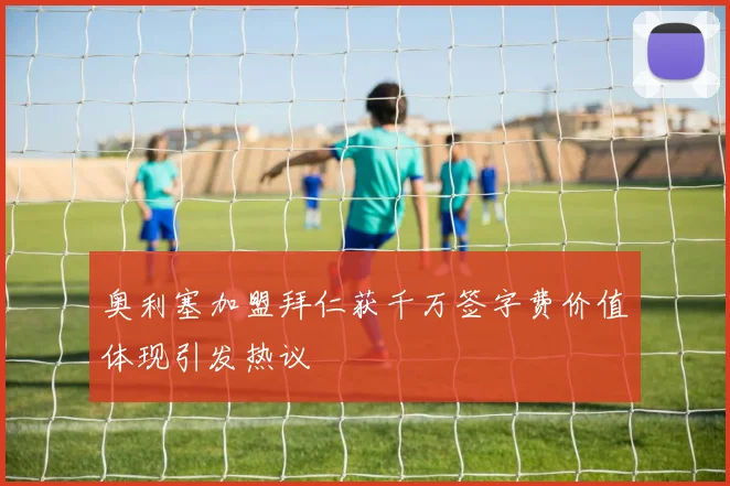 奥利塞加盟拜仁获千万签字费价值体现引发热议