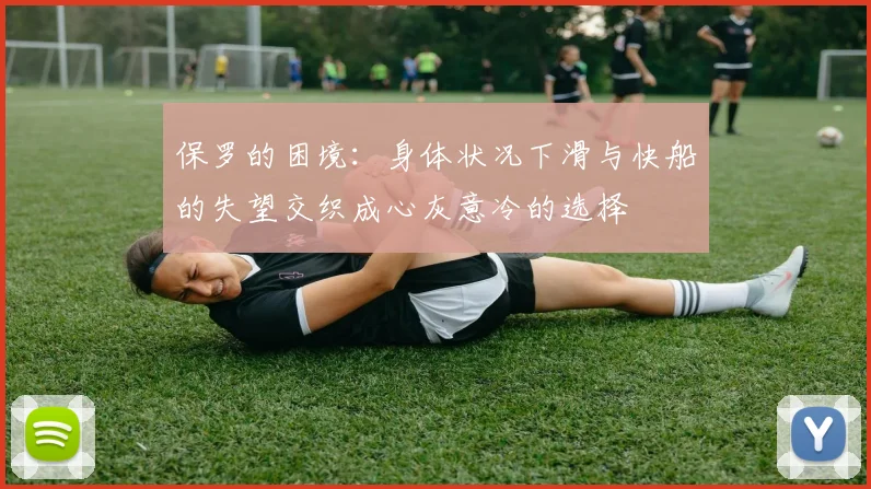 保罗的困境：身体状况下滑与快船的失望交织成心灰意冷的选择