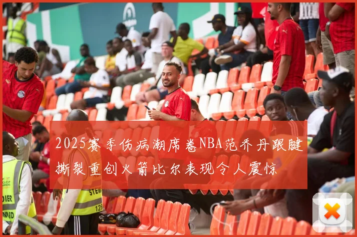 2025赛季伤病潮席卷NBA范乔丹跟腱撕裂重创火箭比尔表现令人震惊