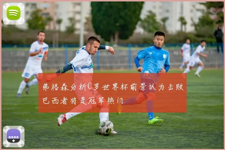弗格森分析C罗世界杯前景认为击败巴西者将是冠军热门
