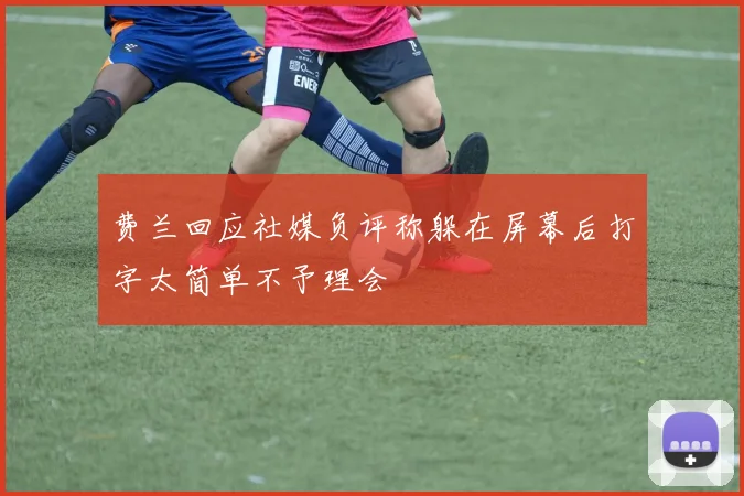 费兰回应社媒负评称躲在屏幕后打字太简单不予理会