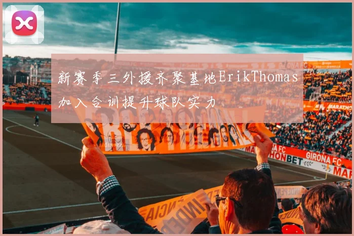 新赛季三外援齐聚基地ErikThomas加入合训提升球队实力