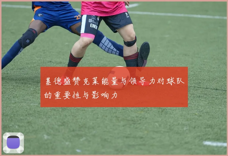 基德盛赞克莱能量与领导力对球队的重要性与影响力
