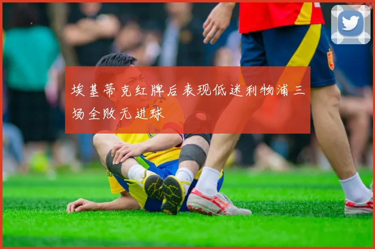埃基蒂克红牌后表现低迷利物浦三场全败无进球